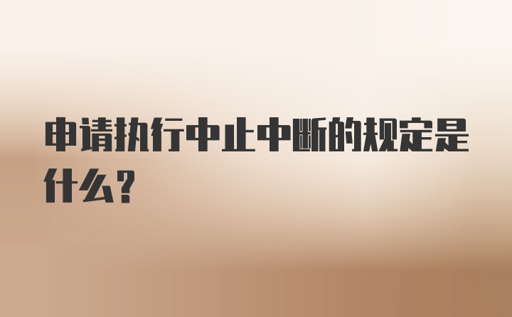 申请执行中止中断的规定是什么？