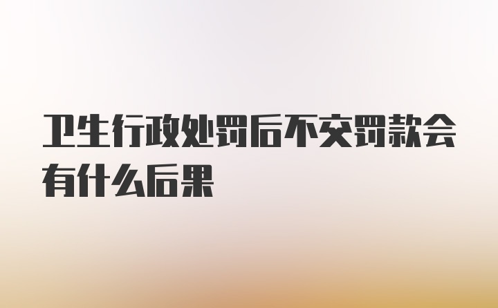 卫生行政处罚后不交罚款会有什么后果