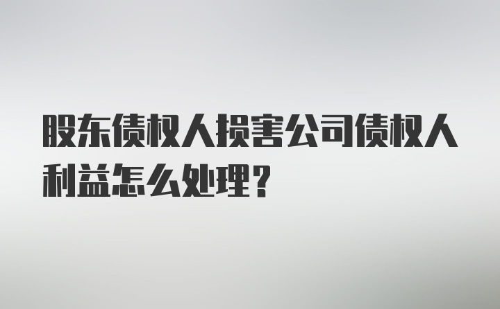 股东债权人损害公司债权人利益怎么处理？