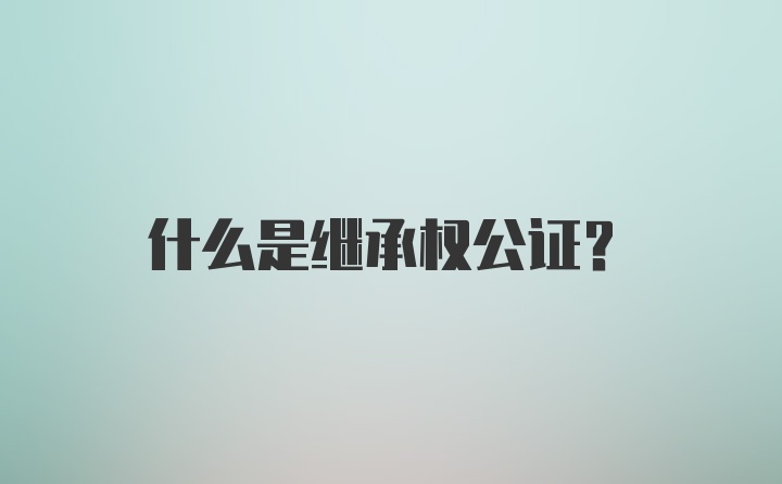 什么是继承权公证？