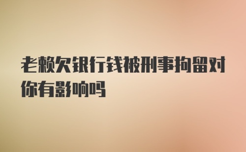 老赖欠银行钱被刑事拘留对你有影响吗