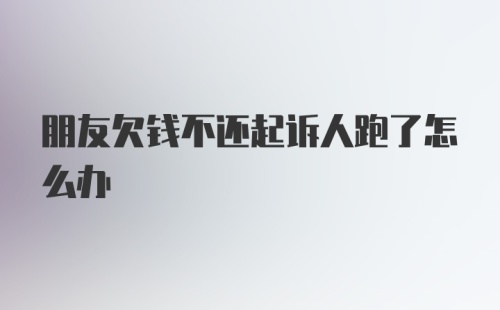 朋友欠钱不还起诉人跑了怎么办