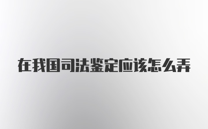 在我国司法鉴定应该怎么弄