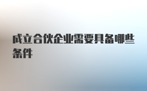 成立合伙企业需要具备哪些条件