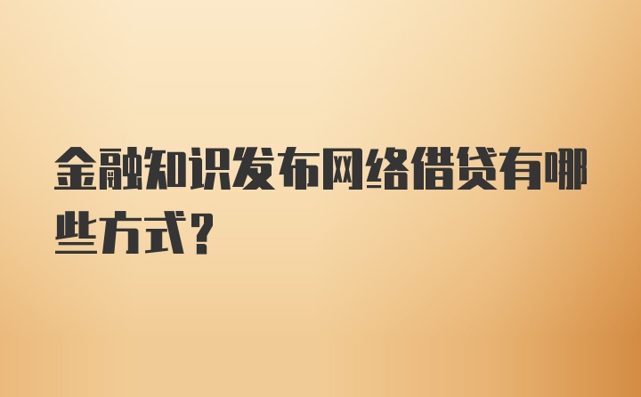 金融知识发布网络借贷有哪些方式？