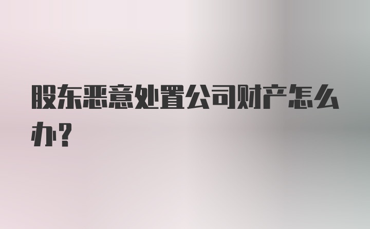 股东恶意处置公司财产怎么办?