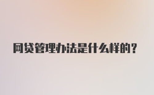 网贷管理办法是什么样的？