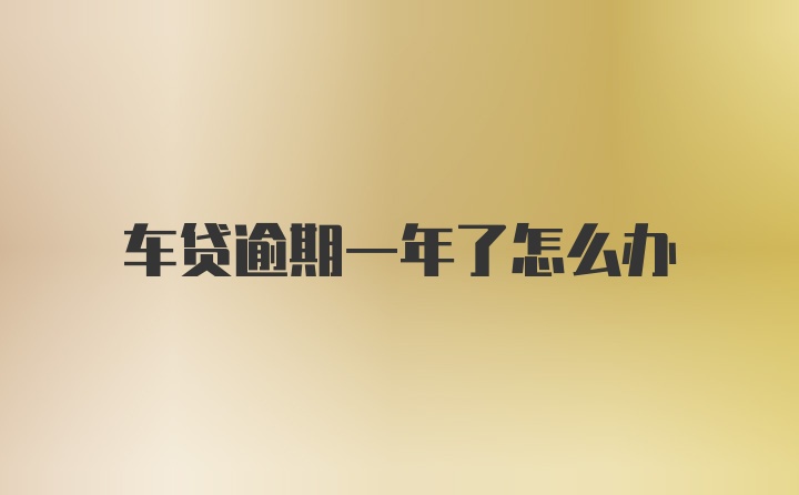 车贷逾期一年了怎么办
