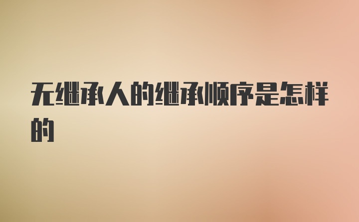 无继承人的继承顺序是怎样的