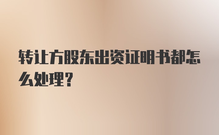 转让方股东出资证明书都怎么处理?