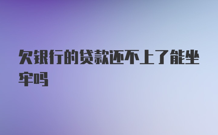 欠银行的贷款还不上了能坐牢吗