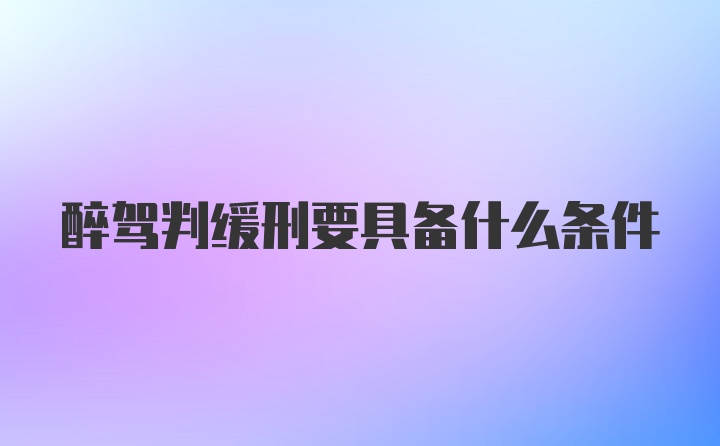 醉驾判缓刑要具备什么条件