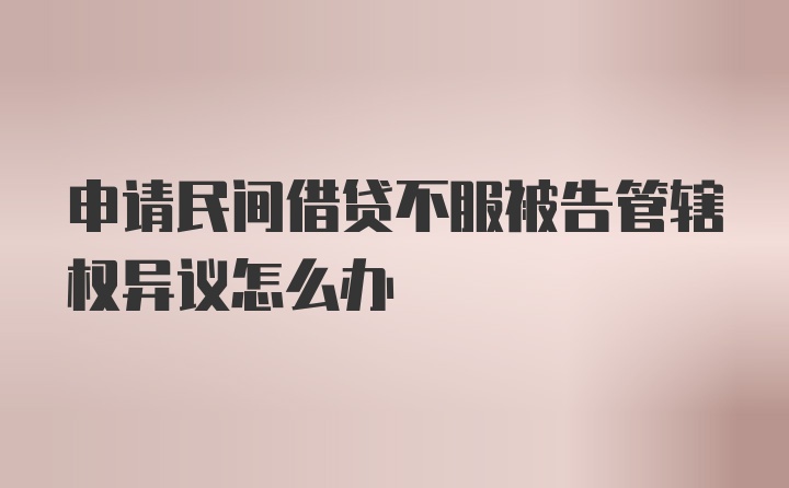 申请民间借贷不服被告管辖权异议怎么办