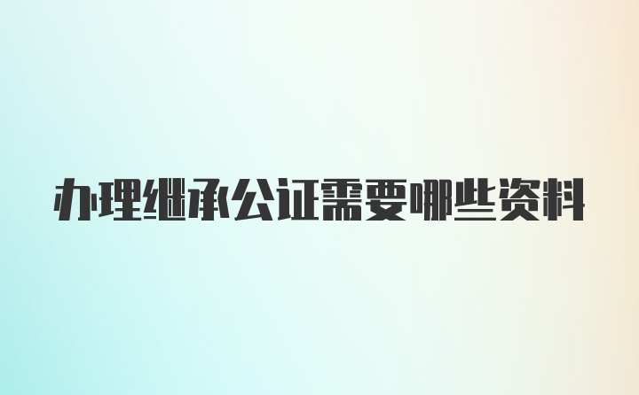 办理继承公证需要哪些资料