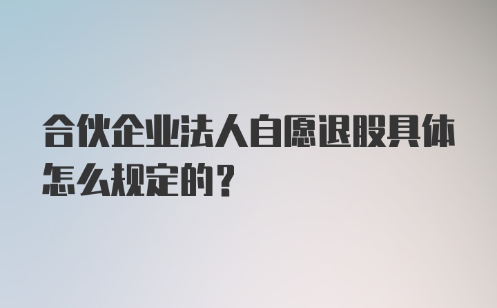 合伙企业法人自愿退股具体怎么规定的？