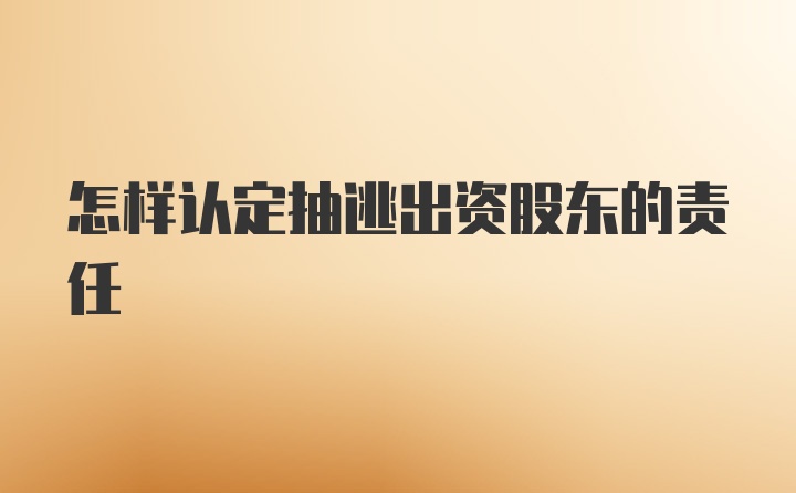 怎样认定抽逃出资股东的责任