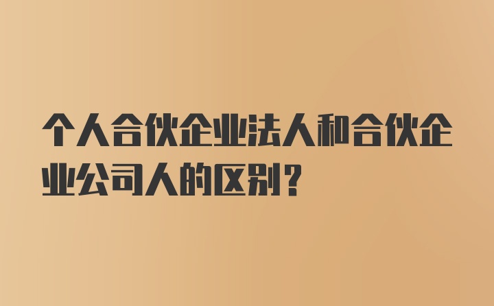 个人合伙企业法人和合伙企业公司人的区别？