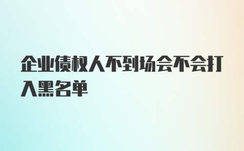 企业债权人不到场会不会打入黑名单