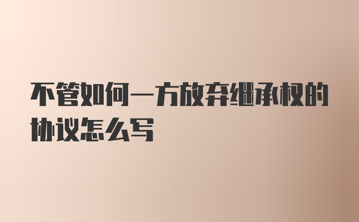 不管如何一方放弃继承权的协议怎么写