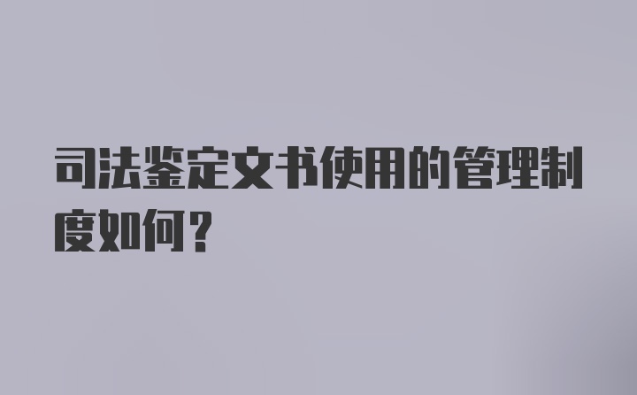 司法鉴定文书使用的管理制度如何？