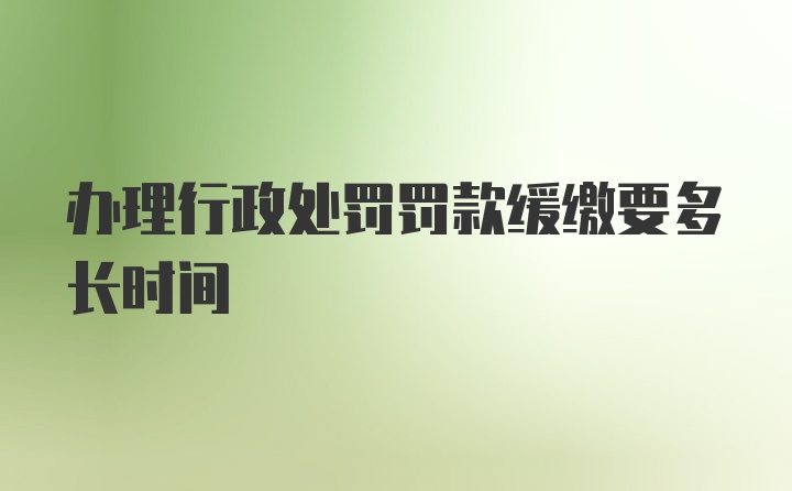 办理行政处罚罚款缓缴要多长时间