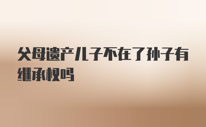 父母遗产儿子不在了孙子有继承权吗