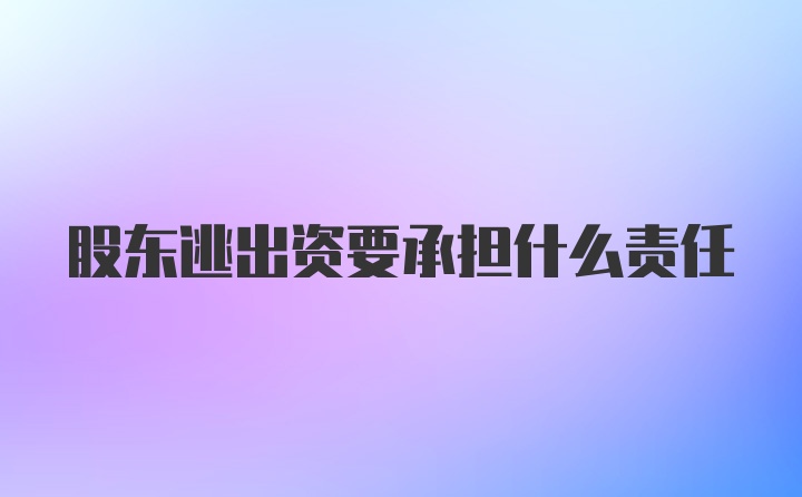 股东逃出资要承担什么责任