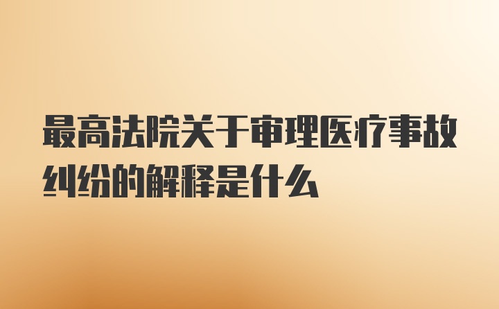 最高法院关于审理医疗事故纠纷的解释是什么