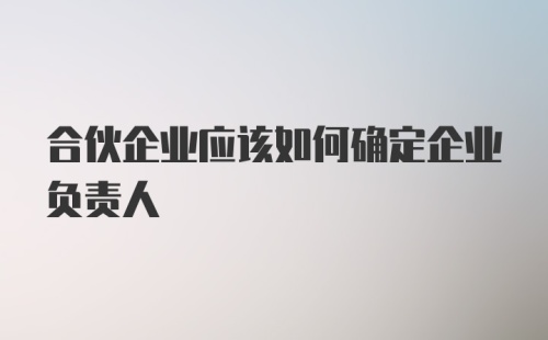 合伙企业应该如何确定企业负责人