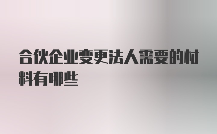 合伙企业变更法人需要的材料有哪些