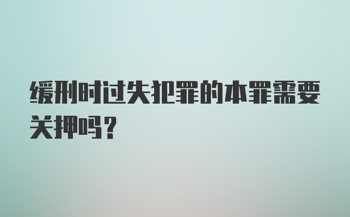 缓刑时过失犯罪的本罪需要关押吗？