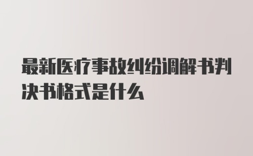 最新医疗事故纠纷调解书判决书格式是什么