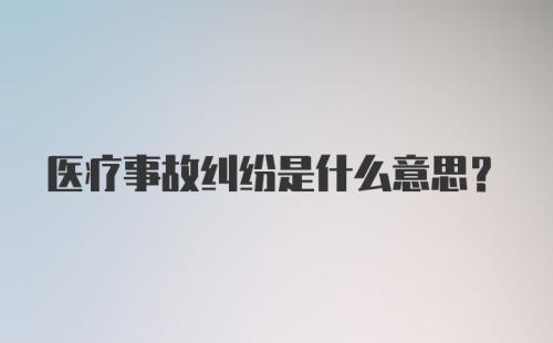 医疗事故纠纷是什么意思？