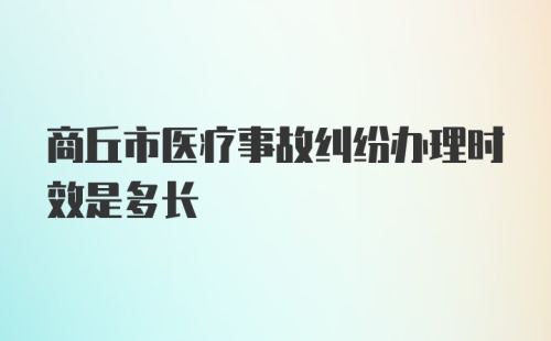 商丘市医疗事故纠纷办理时效是多长