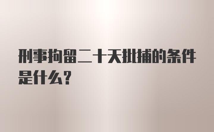 刑事拘留二十天批捕的条件是什么？