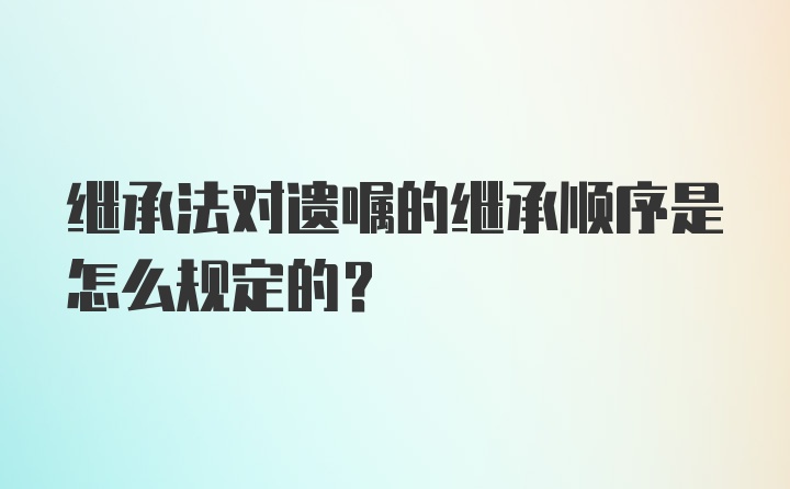 继承法对遗嘱的继承顺序是怎么规定的？