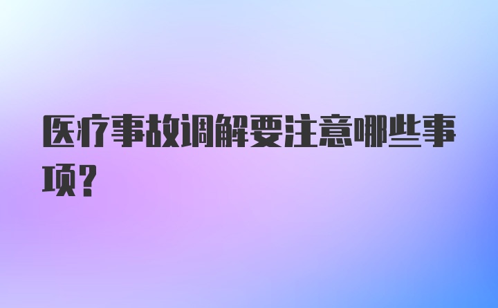 医疗事故调解要注意哪些事项？