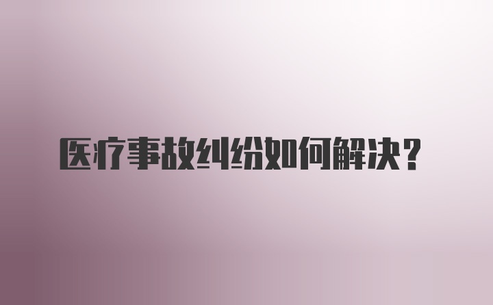 医疗事故纠纷如何解决?