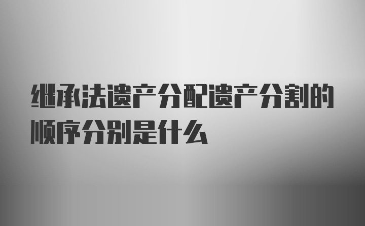 继承法遗产分配遗产分割的顺序分别是什么