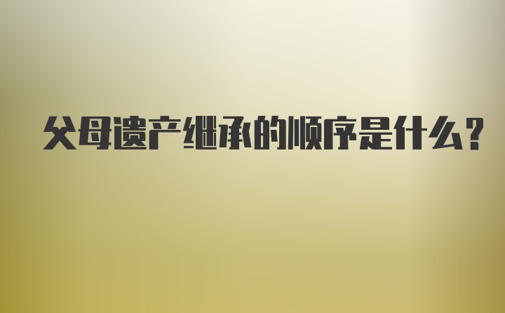 父母遗产继承的顺序是什么？