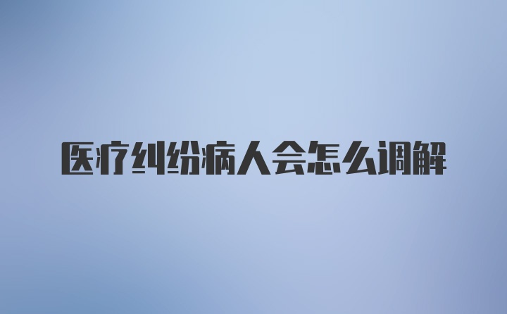 医疗纠纷病人会怎么调解