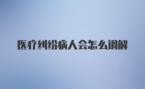 医疗纠纷病人会怎么调解