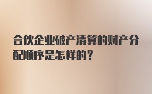 合伙企业破产清算的财产分配顺序是怎样的？