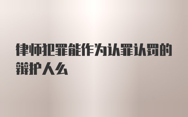 律师犯罪能作为认罪认罚的辩护人么