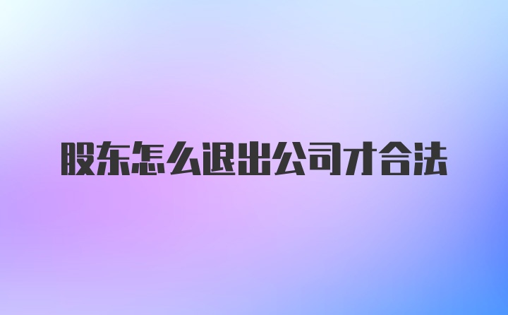 股东怎么退出公司才合法