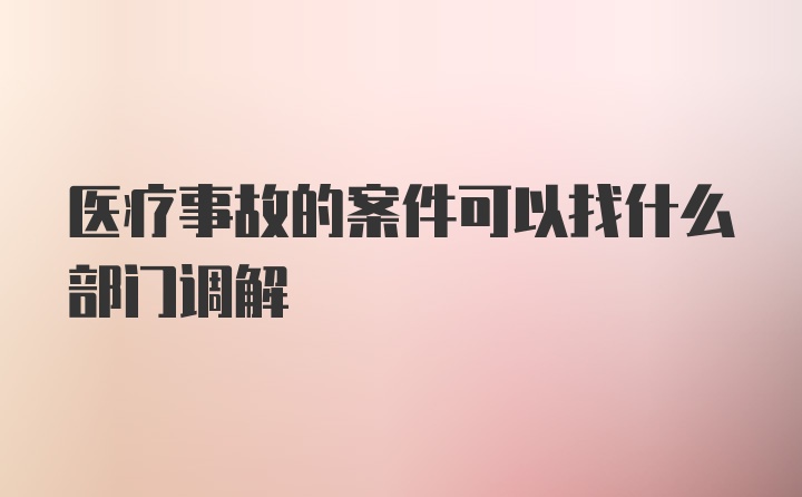 医疗事故的案件可以找什么部门调解