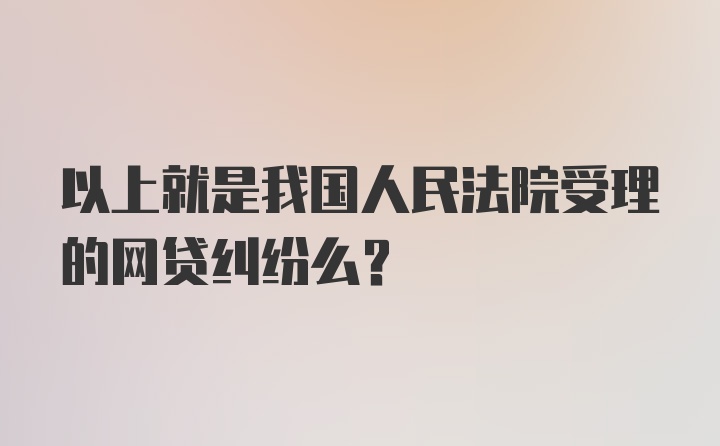 以上就是我国人民法院受理的网贷纠纷么？