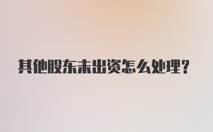 其他股东未出资怎么处理？