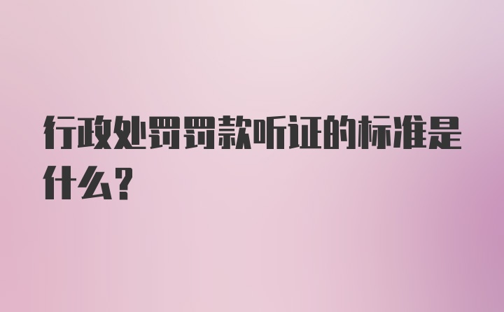 行政处罚罚款听证的标准是什么？