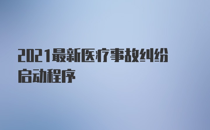 2021最新医疗事故纠纷启动程序